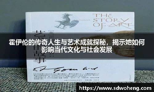 霍伊伦的传奇人生与艺术成就探秘，揭示她如何影响当代文化与社会发展
